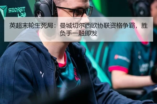 英超末轮生死局：曼城切尔西欧协联资格争霸，胜负手一触即发