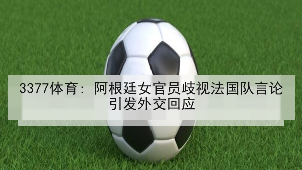 3377体育: 阿根廷女官员歧视法国队言论引发外交回应