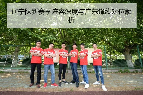 辽宁队新赛季阵容深度与广东锋线对位解析