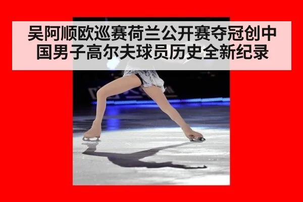 吴阿顺欧巡赛荷兰公开赛夺冠创中国男子高尔夫球员历史全新纪录