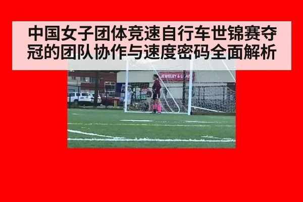 中国女子团体竞速自行车世锦赛夺冠的团队协作与速度密码全面解析