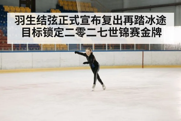 羽生结弦正式宣布复出再踏冰途目标锁定二零二七世锦赛金牌