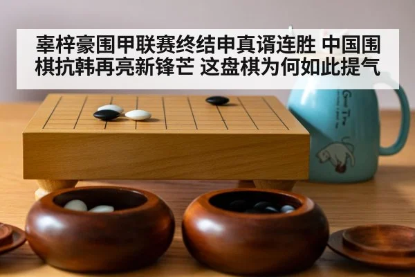 辜梓豪围甲联赛终结申真谞连胜 中国围棋抗韩再亮新锋芒 这盘棋为何如此提气