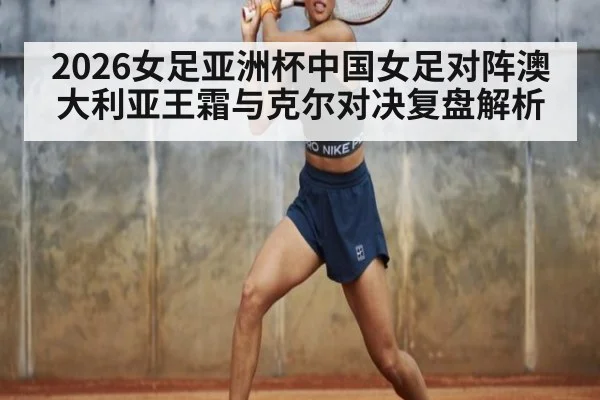 2026女足亚洲杯中国女足对阵澳大利亚王霜与克尔对决复盘解析